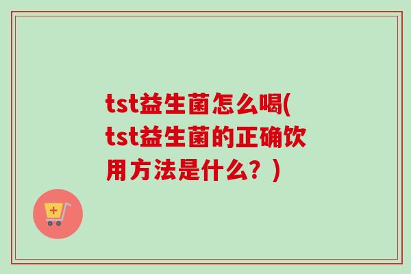 tst益生菌怎么喝(tst益生菌的正确饮用方法是什么？)