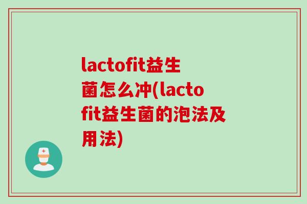lactofit益生菌怎么冲(lactofit益生菌的泡法及用法) lactofit益生菌怎么冲(lactofit益生菌的泡法及用法)