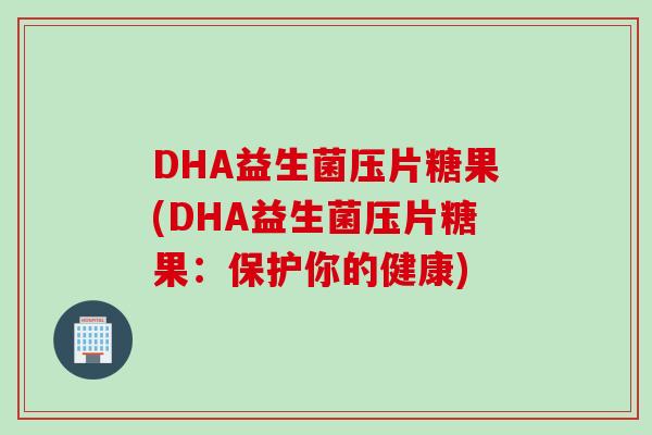 DHA益生菌压片糖果(DHA益生菌压片糖果:保护你的健康) DHA益生菌压片糖果(DHA益生菌压片糖果:保护你的健康)