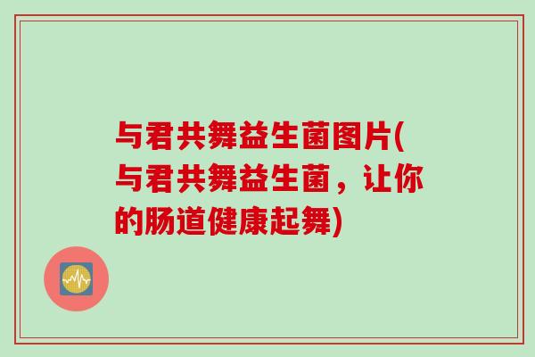 与君共舞益生菌图片(与君共舞益生菌，让你的肠道健康起舞)