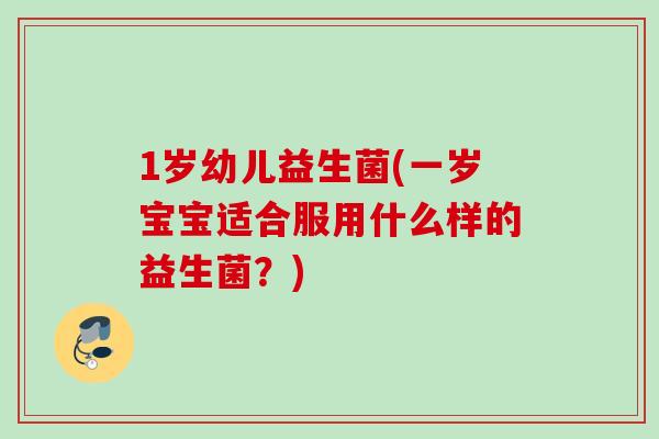 1岁幼儿益生菌(一岁宝宝适合服用什么样的益生菌?) 1岁幼儿益生菌(一岁宝宝适合服用什么样的益生菌?)