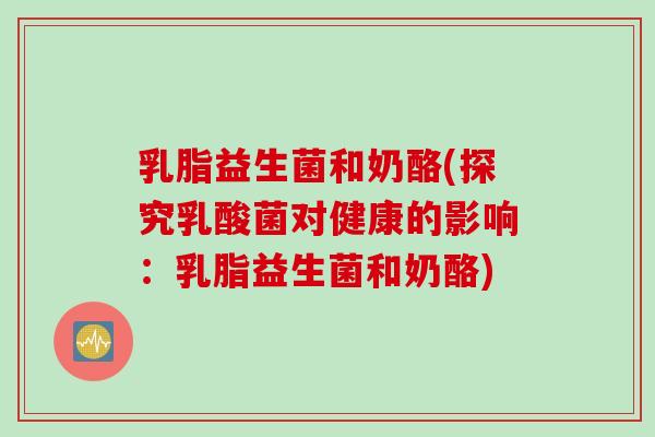 乳脂益生菌和奶酪(探究乳酸菌对健康的影响：乳脂益生菌和奶酪)