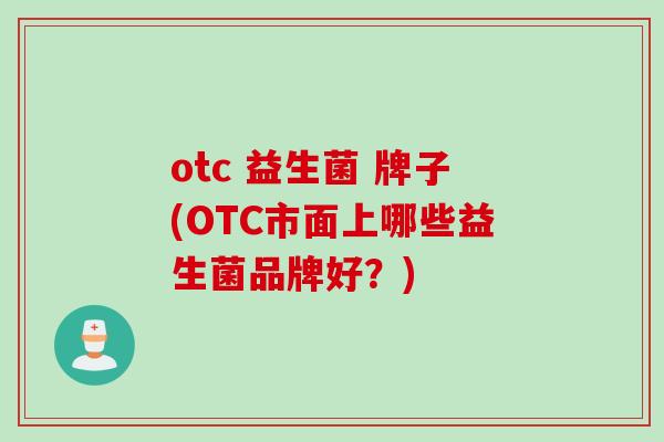 otc 益生菌 牌子(OTC市面上哪些益生菌品牌好？)