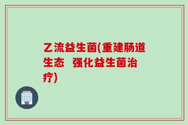 乙流益生菌(重建肠道生态  强化益生菌)