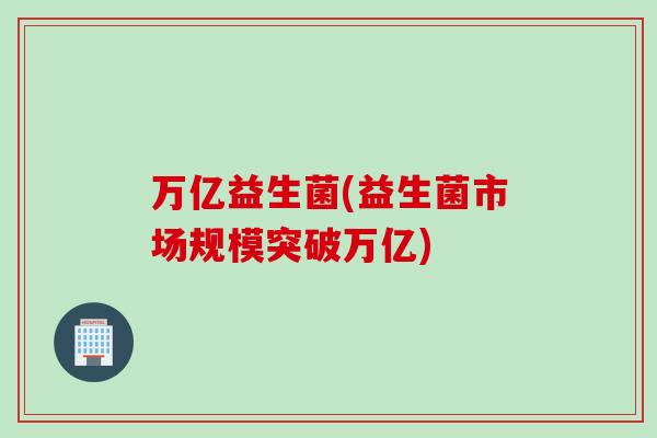 万亿益生菌(益生菌市场规模突破万亿)