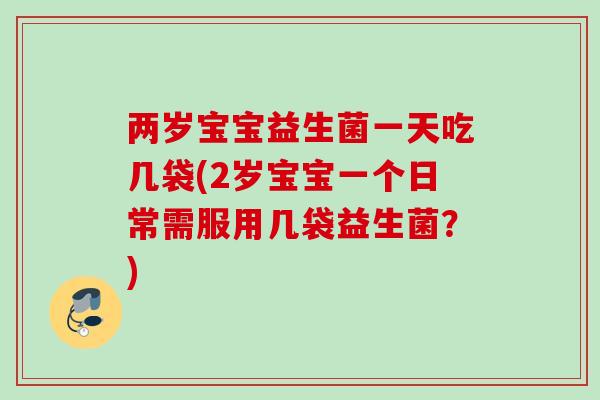 两岁宝宝益生菌一天吃几袋(2岁宝宝一个日常需服用几袋益生菌?) 两岁宝宝益生菌一天吃几袋(2岁宝宝一个日常需服用几袋益生菌?)