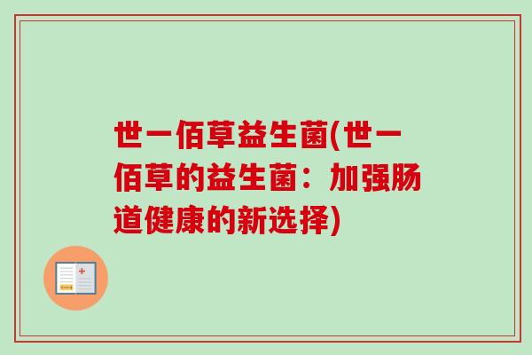 世一佰草益生菌(世一佰草的益生菌:加强肠道健康的新选择) 世一佰草益生菌(世一佰草的益生菌:加强肠道健康的新选择)