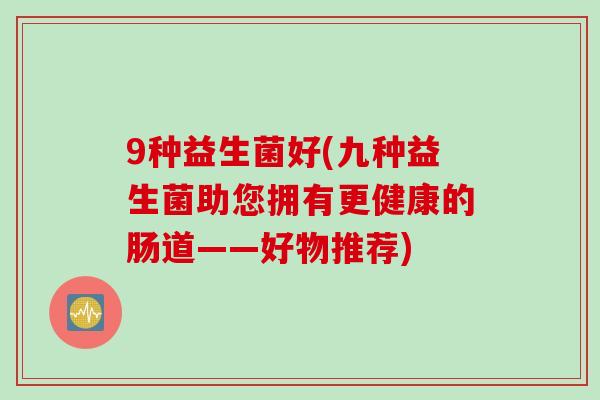 9种益生菌好(九种益生菌助您拥有更健康的肠道——好物推荐)