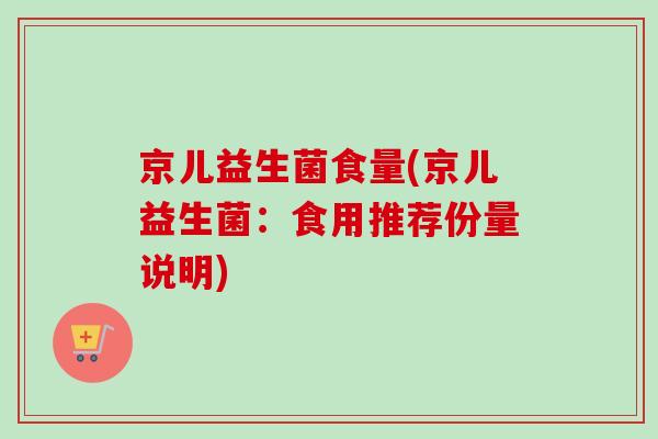 京儿益生菌食量(京儿益生菌：食用推荐份量说明)