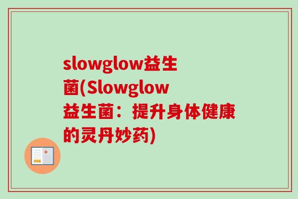 slowglow益生菌(Slowglow益生菌:提升身体健康的灵丹妙药) slowglow益生菌(Slowglow益生菌:提升身体健康的灵丹妙药)