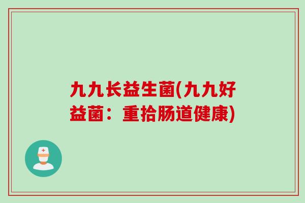 九九长益生菌(九九好益菌:重拾肠道健康) 九九长益生菌(九九好益菌:重拾肠道健康)