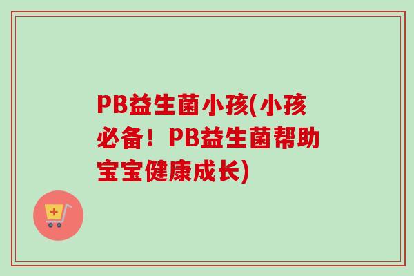 PB益生菌小孩(小孩必备！PB益生菌帮助宝宝健康成长)