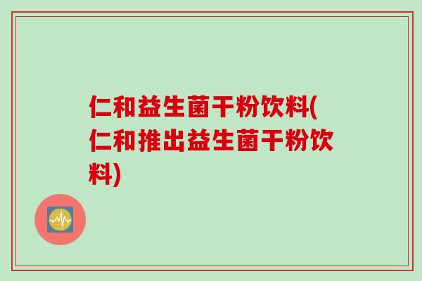 仁和益生菌干粉饮料(仁和推出益生菌干粉饮料)