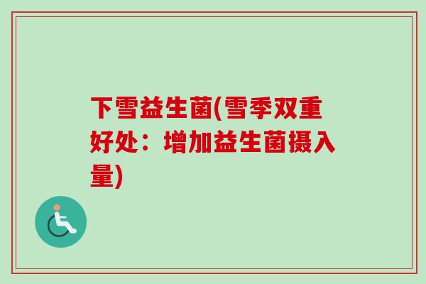 下雪益生菌(雪季双重好处:增加益生菌摄入量) 下雪益生菌(雪季双重好处:增加益生菌摄入量)