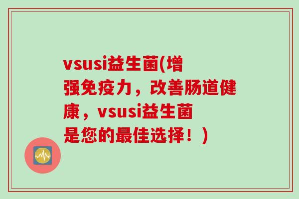 vsusi益生菌(增强力，改善肠道健康，vsusi益生菌是您的佳选择！)