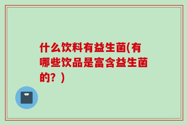 什么饮料有益生菌(有哪些饮品是富含益生菌的？)