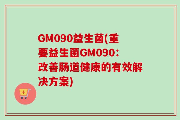 GM090益生菌(重要益生菌GM090：改善肠道健康的有效解决方案)
