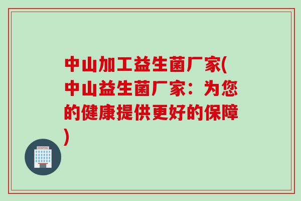 中山加工益生菌厂家(中山益生菌厂家：为您的健康提供更好的保障)