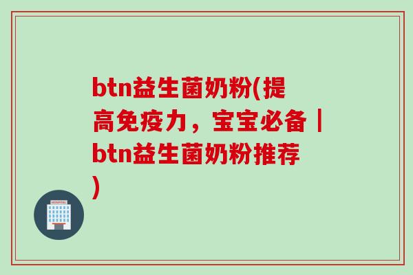 btn益生菌奶粉(提高力，宝宝必备｜btn益生菌奶粉推荐)