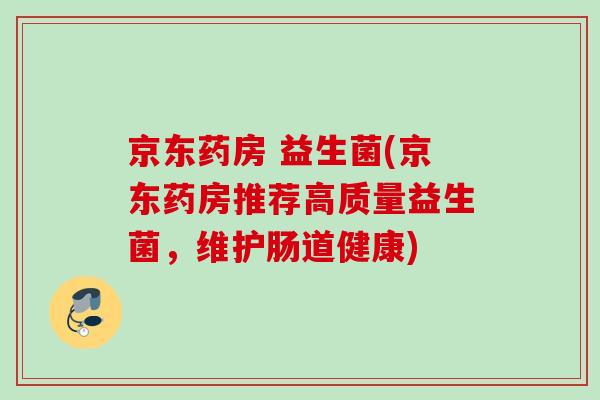京东药房 益生菌(京东药房推荐高质量益生菌，维护肠道健康)
