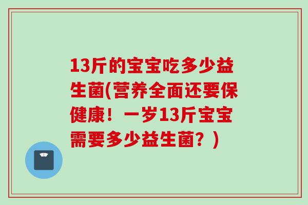 13斤的宝宝吃多少益生菌(营养全面还要保健康！一岁13斤宝宝需要多少益生菌？)