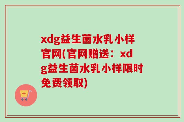 xdg益生菌水乳小样官网(官网赠送：xdg益生菌水乳小样限时免费领取)