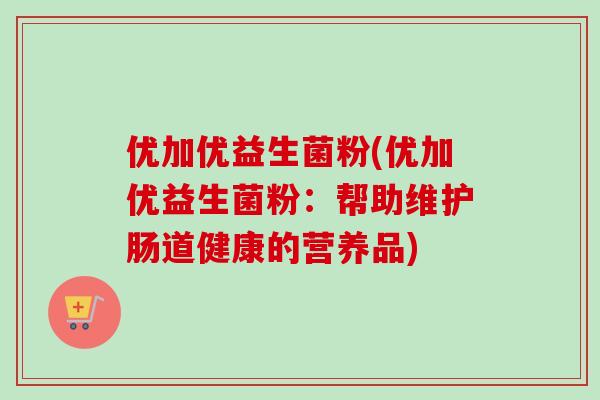 优加优益生菌粉(优加优益生菌粉:帮助维护肠道健康的营养品) 优加优益生菌粉(优加优益生菌粉:帮助维护肠道健康的营养品)