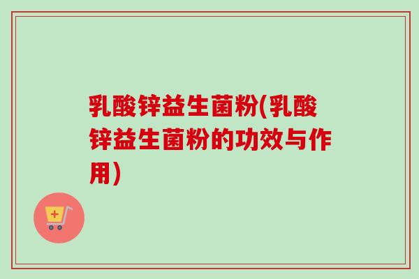 乳酸锌益生菌粉(乳酸锌益生菌粉的功效与作用)