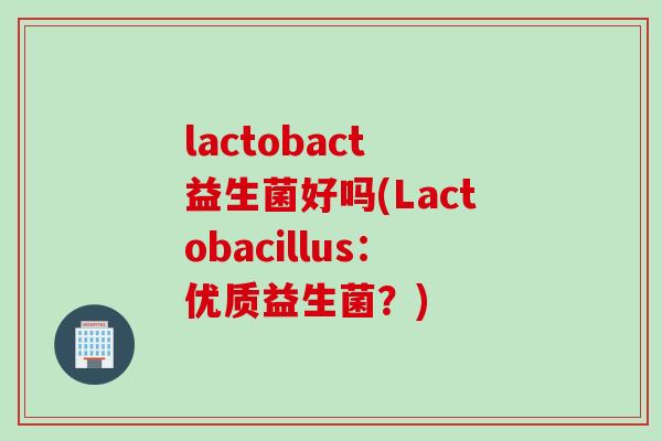 lactobact 益生菌好吗(Lactobacillus：优质益生菌？)