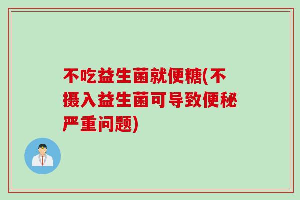 不吃益生菌就便糖(不摄入益生菌可导致严重问题)