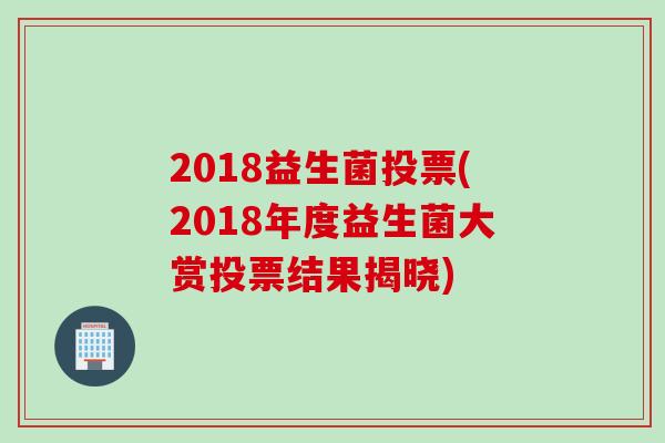 2018益生菌投票(2018年度益生菌大赏投票结果揭晓)