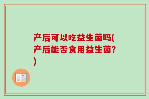 产后可以吃益生菌吗(产后能否食用益生菌？)