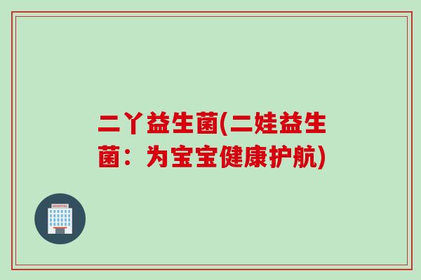 二丫益生菌(二娃益生菌:为宝宝健康护航) 二丫益生菌(二娃益生菌:为宝宝健康护航)