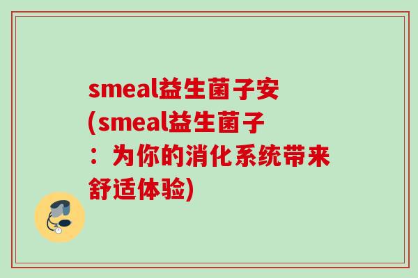 smeal益生菌子安(smeal益生菌子：为你的消化系统带来舒适体验)