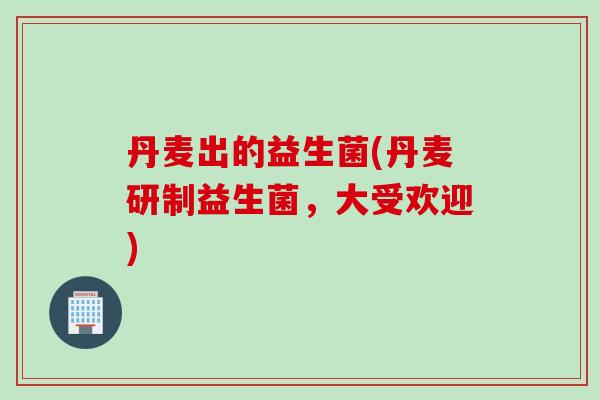 丹麦出的益生菌(丹麦研制益生菌,大受欢迎) 丹麦出的益生菌(丹麦研制益生菌,大受欢迎)