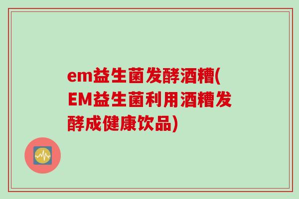 em益生菌发酵酒糟(EM益生菌利用酒糟发酵成健康饮品)