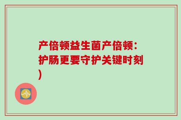 产倍顿益生菌产倍顿：护肠更要守护关键时刻)