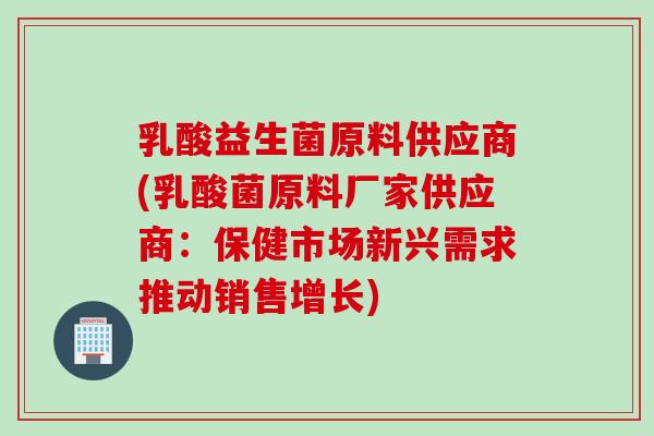 乳酸益生菌原料供应商(乳酸菌原料厂家供应商：保健市场新兴需求推动销售增长)
