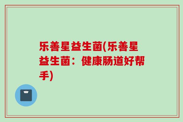 乐善星益生菌(乐善星益生菌:健康肠道好帮手) 乐善星益生菌(乐善星益生菌:健康肠道好帮手)