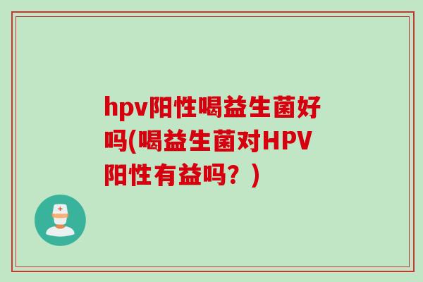 hpv阳性喝益生菌好吗(喝益生菌对HPV阳性有益吗?) hpv阳性喝益生菌好吗(喝益生菌对HPV阳性有益吗?)