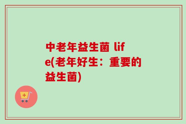 中老年益生菌 life(老年好生：重要的益生菌)