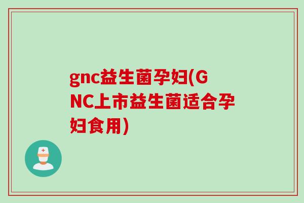 gnc益生菌孕妇(GNC上市益生菌适合孕妇食用)