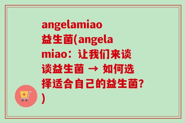 angelamiao益生菌(angelamiao：让我们来谈谈益生菌 → 如何选择适合自己的益生菌？)