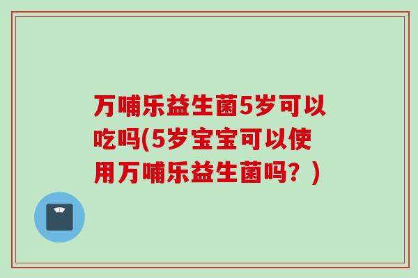 万哺乐益生菌5岁可以吃吗(5岁宝宝可以使用万哺乐益生菌吗?) 万哺乐益生菌5岁可以吃吗(5岁宝宝可以使用万哺乐益生菌吗?)