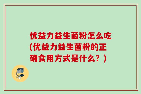 优益力益生菌粉怎么吃(优益力益生菌粉的正确食用方式是什么？)
