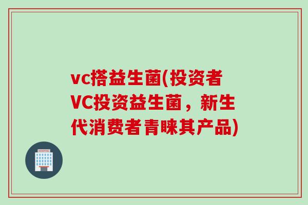 vc搭益生菌(投资者VC投资益生菌，新生代消费者青睐其产品)