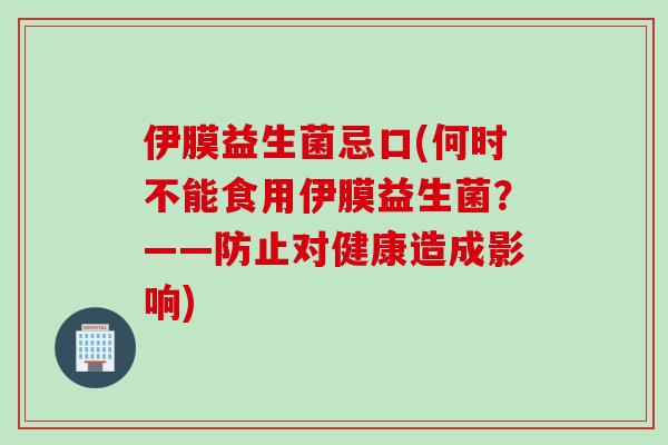 伊膜益生菌忌口(何时不能食用伊膜益生菌？——防止对健康造成影响)