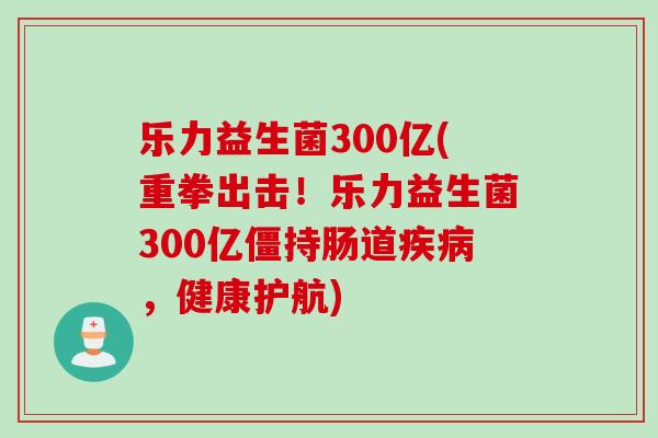 乐力益生菌300亿(重拳出击!乐力益生菌300亿僵持肠道,健康护航) 乐力益生菌300亿(重拳出击!乐力益生菌300亿僵持肠道,健康护航)