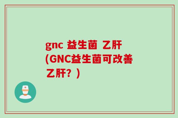 gnc 益生菌 (GNC益生菌可改善?) gnc 益生菌 (GNC益生菌可改善?)