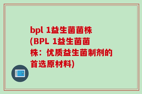 bpl 1益生菌菌株(BPL 1益生菌菌株:优质益生菌制剂的首选原材料) bpl 1益生菌菌株(BPL 1益生菌菌株:优质益生菌制剂的首选原材料)
